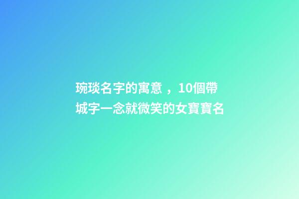 琬琰名字的寓意，10個帶城字一念就微笑的女寶寶名